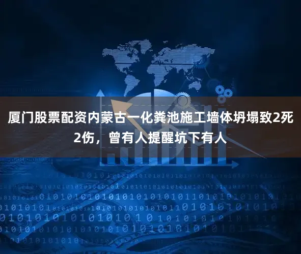 厦门股票配资内蒙古一化粪池施工墙体坍塌致2死2伤，曾有人提醒坑下有人