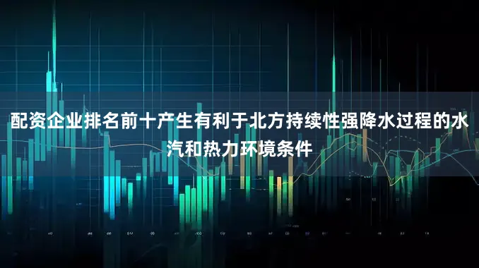 配资企业排名前十产生有利于北方持续性强降水过程的水汽和热力环境条件