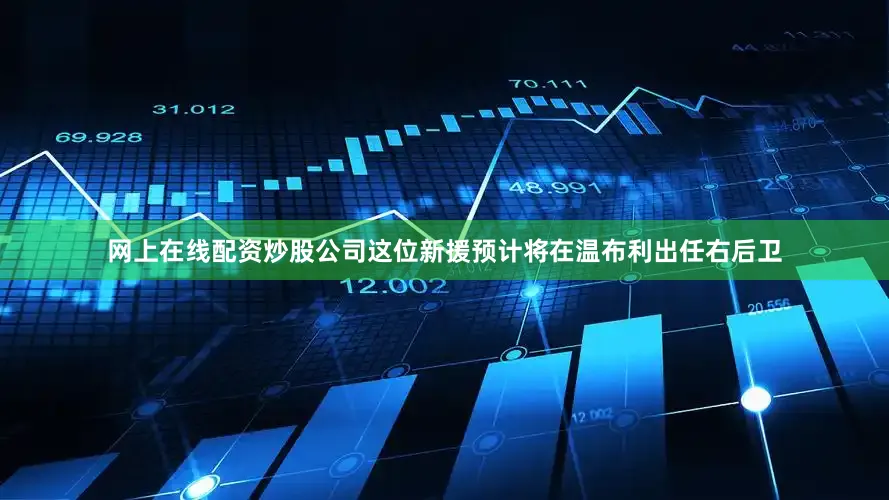 网上在线配资炒股公司这位新援预计将在温布利出任右后卫