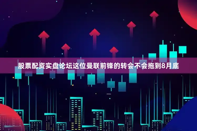 股票配资实盘论坛这位曼联前锋的转会不会拖到8月底