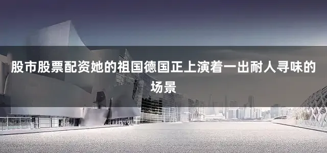 股市股票配资她的祖国德国正上演着一出耐人寻味的场景