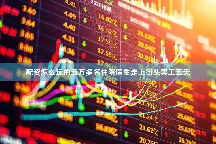 配资怎么玩的五万多名住院医生走上街头罢工五天