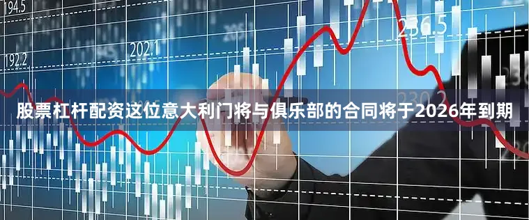 股票杠杆配资这位意大利门将与俱乐部的合同将于2026年到期