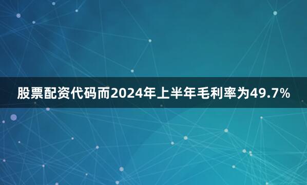 股票配资代码而2024年上半年毛利率为49.7%