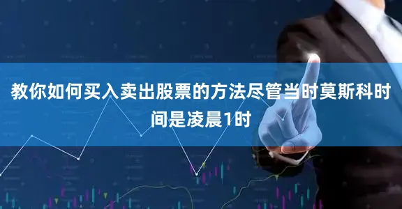 教你如何买入卖出股票的方法尽管当时莫斯科时间是凌晨1时
