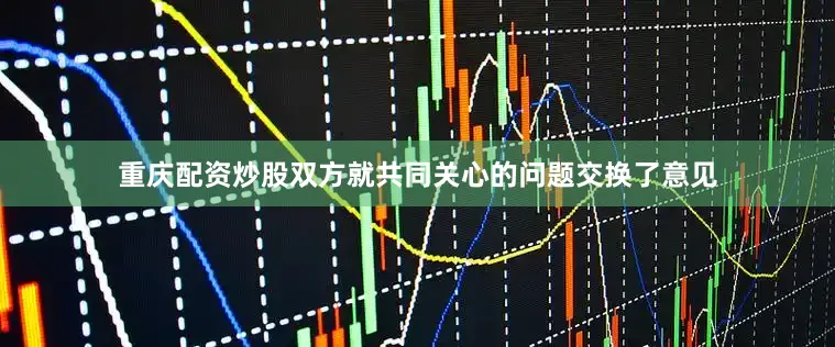 重庆配资炒股双方就共同关心的问题交换了意见