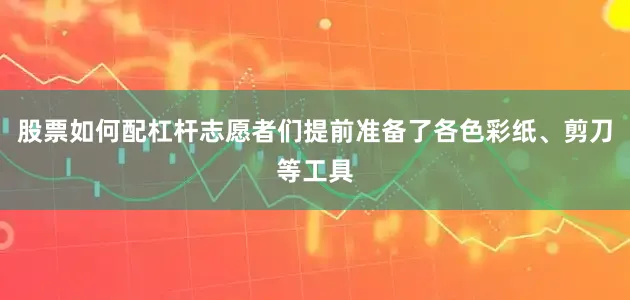 股票如何配杠杆志愿者们提前准备了各色彩纸、剪刀等工具