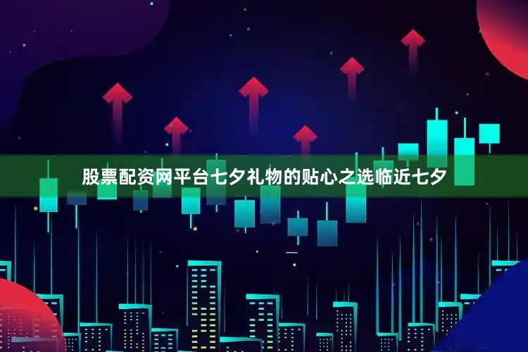 股票配资网平台七夕礼物的贴心之选临近七夕