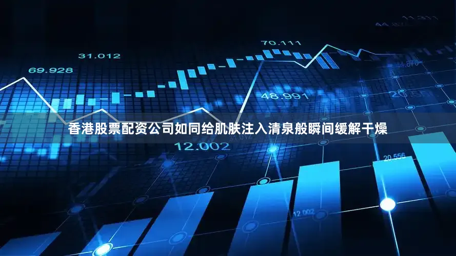香港股票配资公司如同给肌肤注入清泉般瞬间缓解干燥