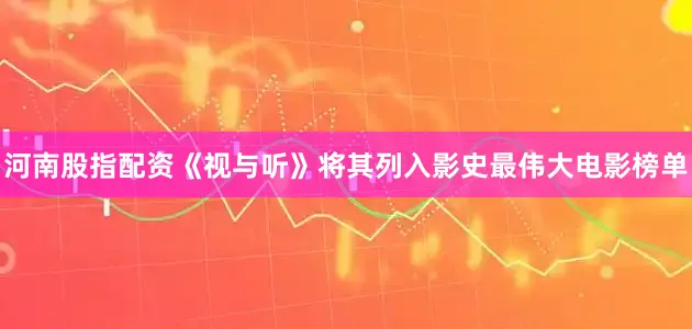 河南股指配资《视与听》将其列入影史最伟大电影榜单