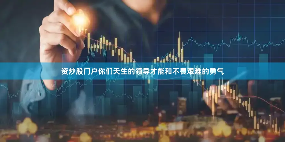 资炒股门户你们天生的领导才能和不畏艰难的勇气