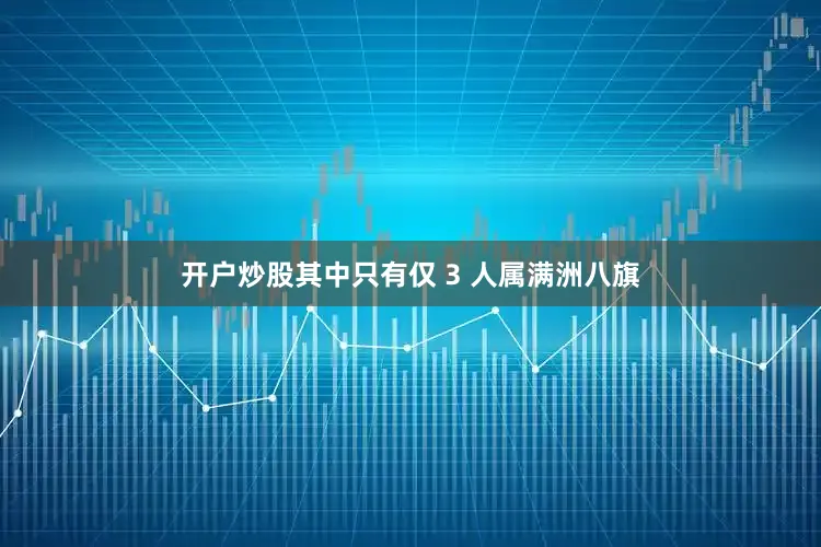 开户炒股其中只有仅 3 人属满洲八旗