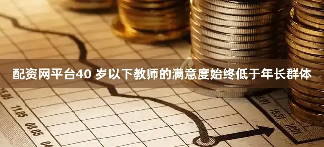 配资网平台40 岁以下教师的满意度始终低于年长群体