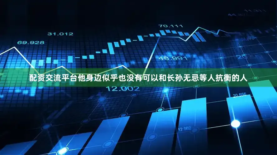 配资交流平台他身边似乎也没有可以和长孙无忌等人抗衡的人