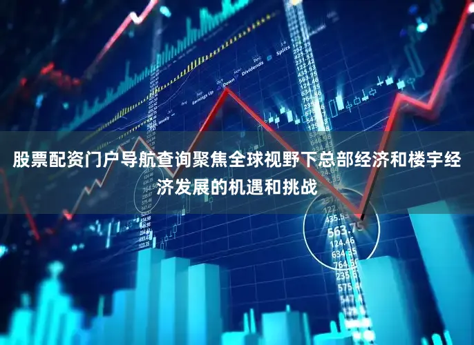 股票配资门户导航查询聚焦全球视野下总部经济和楼宇经济发展的机遇和挑战