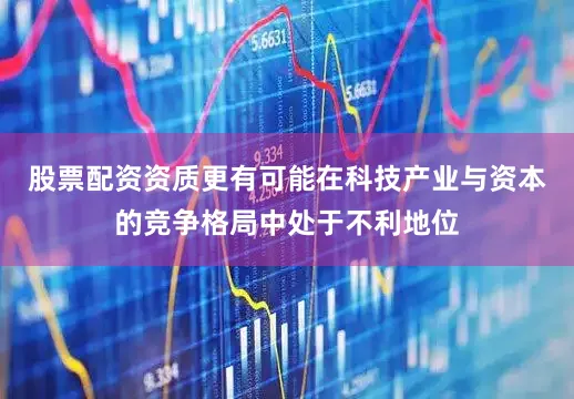 股票配资资质更有可能在科技产业与资本的竞争格局中处于不利地位