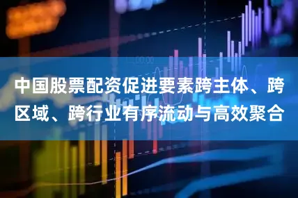 中国股票配资促进要素跨主体、跨区域、跨行业有序流动与高效聚合
