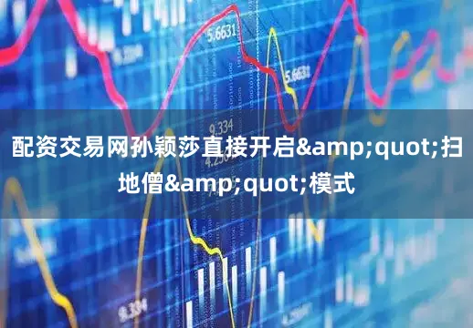 配资交易网孙颖莎直接开启&quot;扫地僧&quot;模式