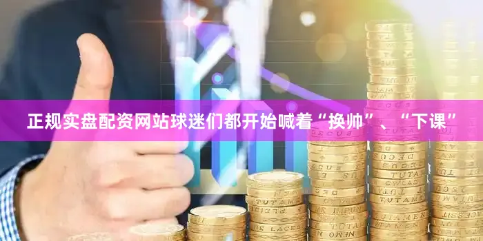 正规实盘配资网站球迷们都开始喊着“换帅”、“下课”