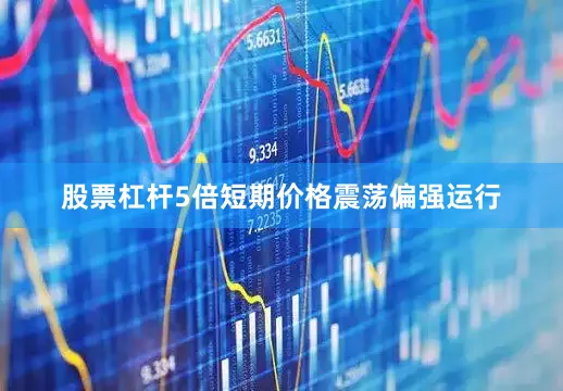 股票杠杆5倍短期价格震荡偏强运行