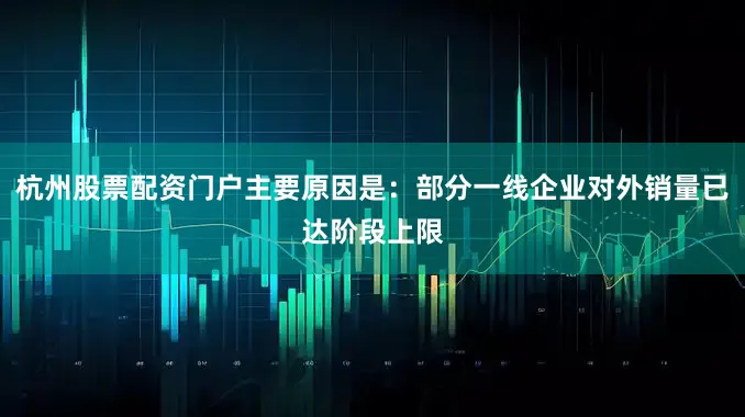 杭州股票配资门户主要原因是：部分一线企业对外销量已达阶段上限