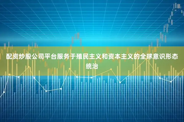 配资炒股公司平台服务于殖民主义和资本主义的全球意识形态统治