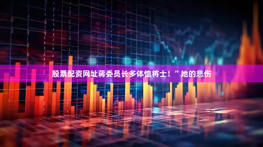 股票配资网址蒋委员长多体恤将士！”她的悲伤