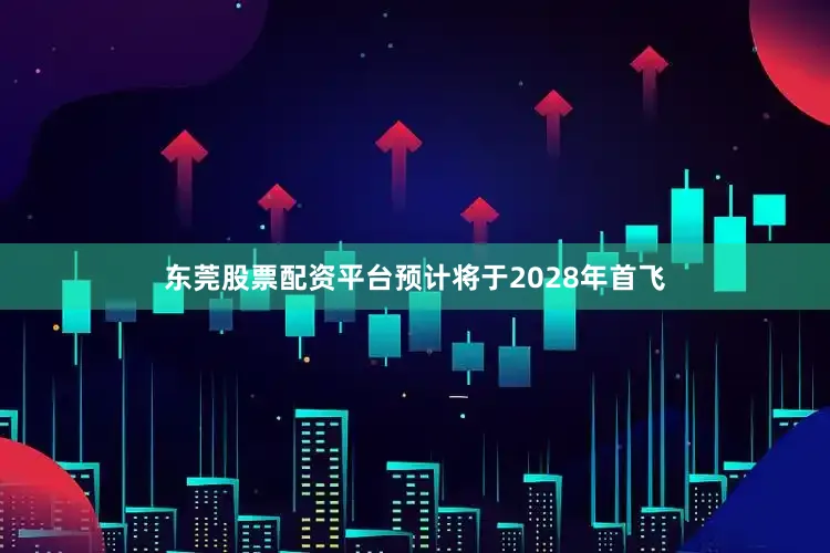 东莞股票配资平台预计将于2028年首飞