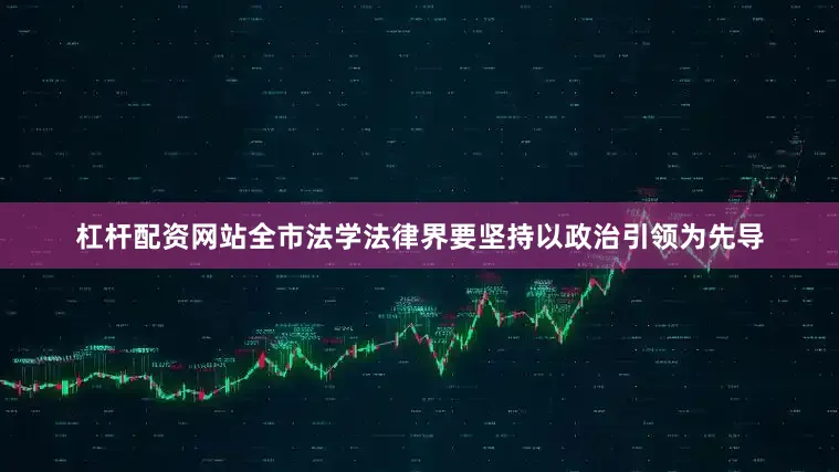 杠杆配资网站全市法学法律界要坚持以政治引领为先导