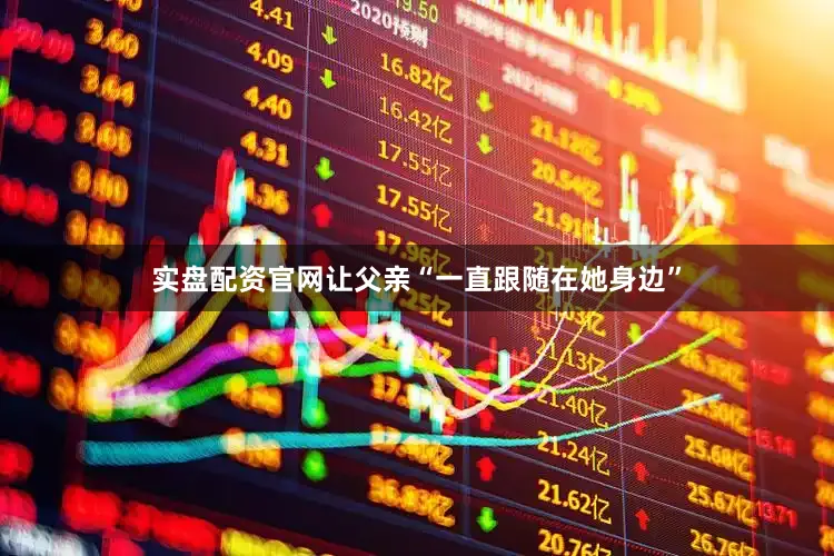 实盘配资官网让父亲“一直跟随在她身边”
