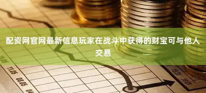 配资网官网最新信息玩家在战斗中获得的财宝可与他人交易