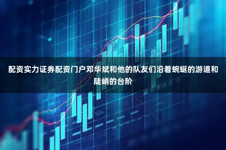 配资实力证券配资门户邓华斌和他的队友们沿着蜿蜒的游道和陡峭的台阶