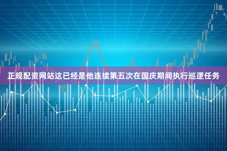 正规配资网站这已经是他连续第五次在国庆期间执行巡逻任务