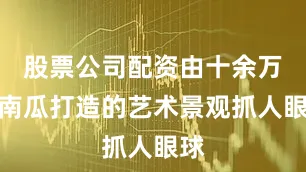 股票公司配资由十余万只南瓜打造的艺术景观抓人眼球