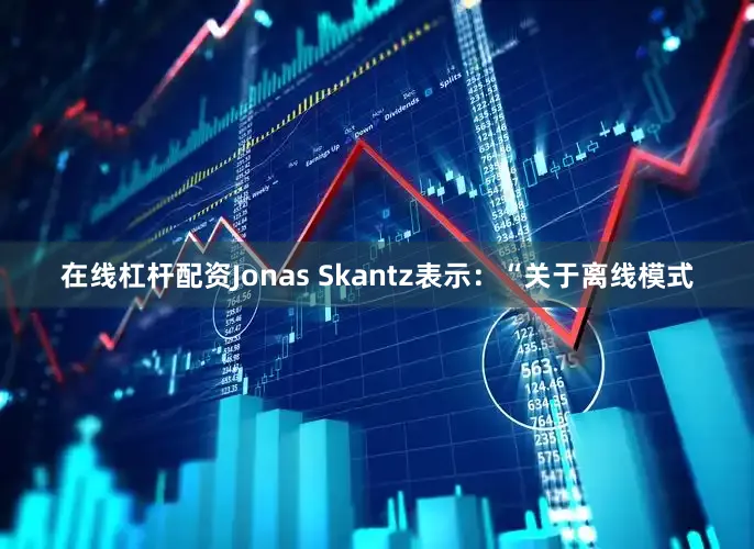 在线杠杆配资Jonas Skantz表示：“关于离线模式